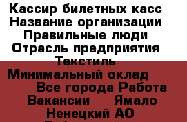 Кассир билетных касс › Название организации ­ Правильные люди › Отрасль предприятия ­ Текстиль › Минимальный оклад ­ 25 000 - Все города Работа » Вакансии   . Ямало-Ненецкий АО,Губкинский г.